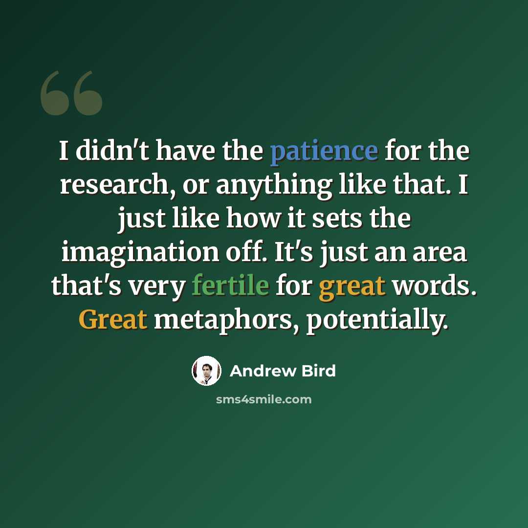 “I didn't have the patience for the research, or anything like that. I just like how it sets the imagination off. It's just an area that's very fertile for great words. Great metaphors, potentially.” quote by Andrew Bird