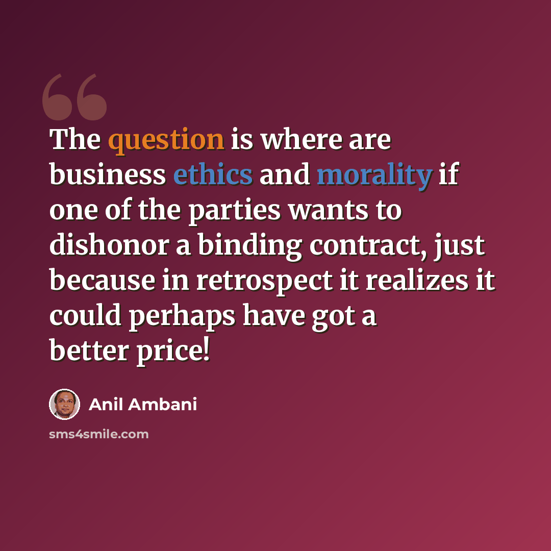 “The question is where are business ethics and morality if one of the parties wants to dishonor a binding contract, just because in retrospect it realizes it could perhaps have got a better price!” quote by Anil Ambani