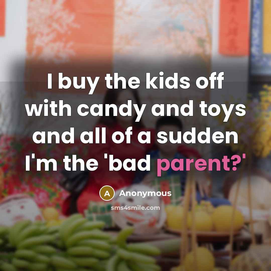“I buy the kids off with candy and toys and all of a sudden I'm the 'bad parent?'” quote by Anonymous