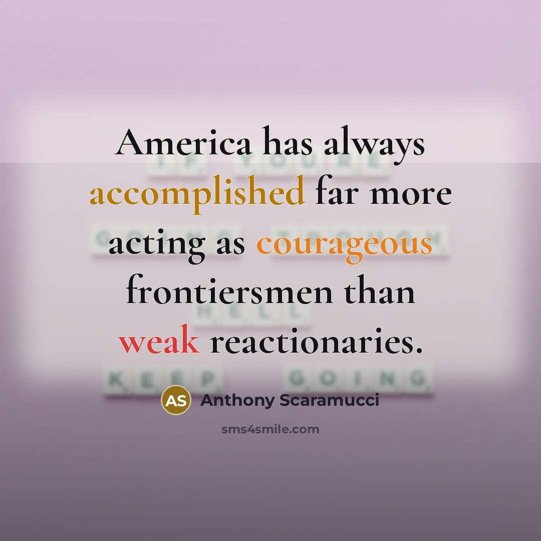 “America has always accomplished far more acting as courageous frontiersmen than weak reactionaries.” quote by Anthony Scaramucci