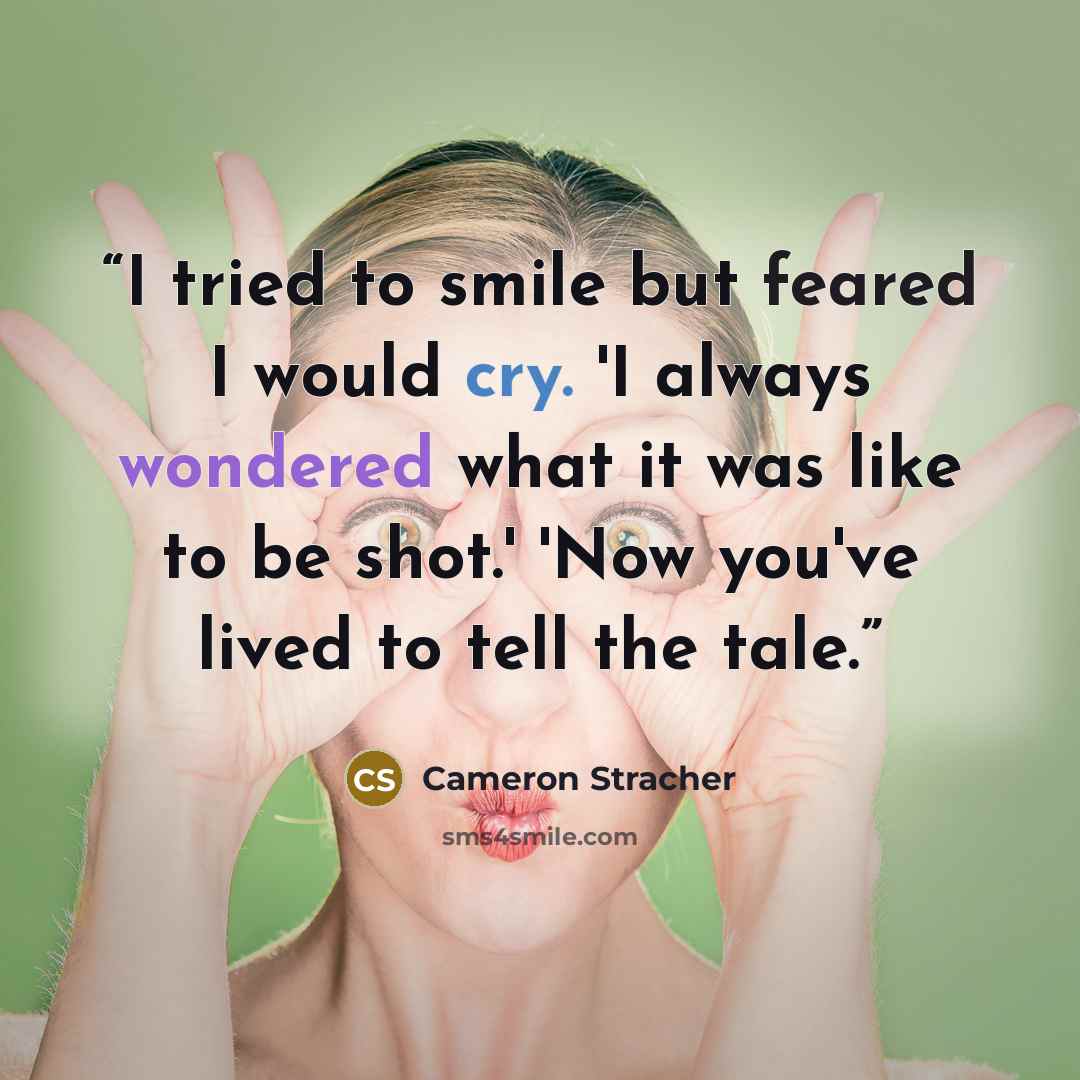 “I tried to smile but feared I would cry. 'I always wondered what it was like to be shot.' 'Now you've lived to tell the tale.” quote by Cameron Stracher