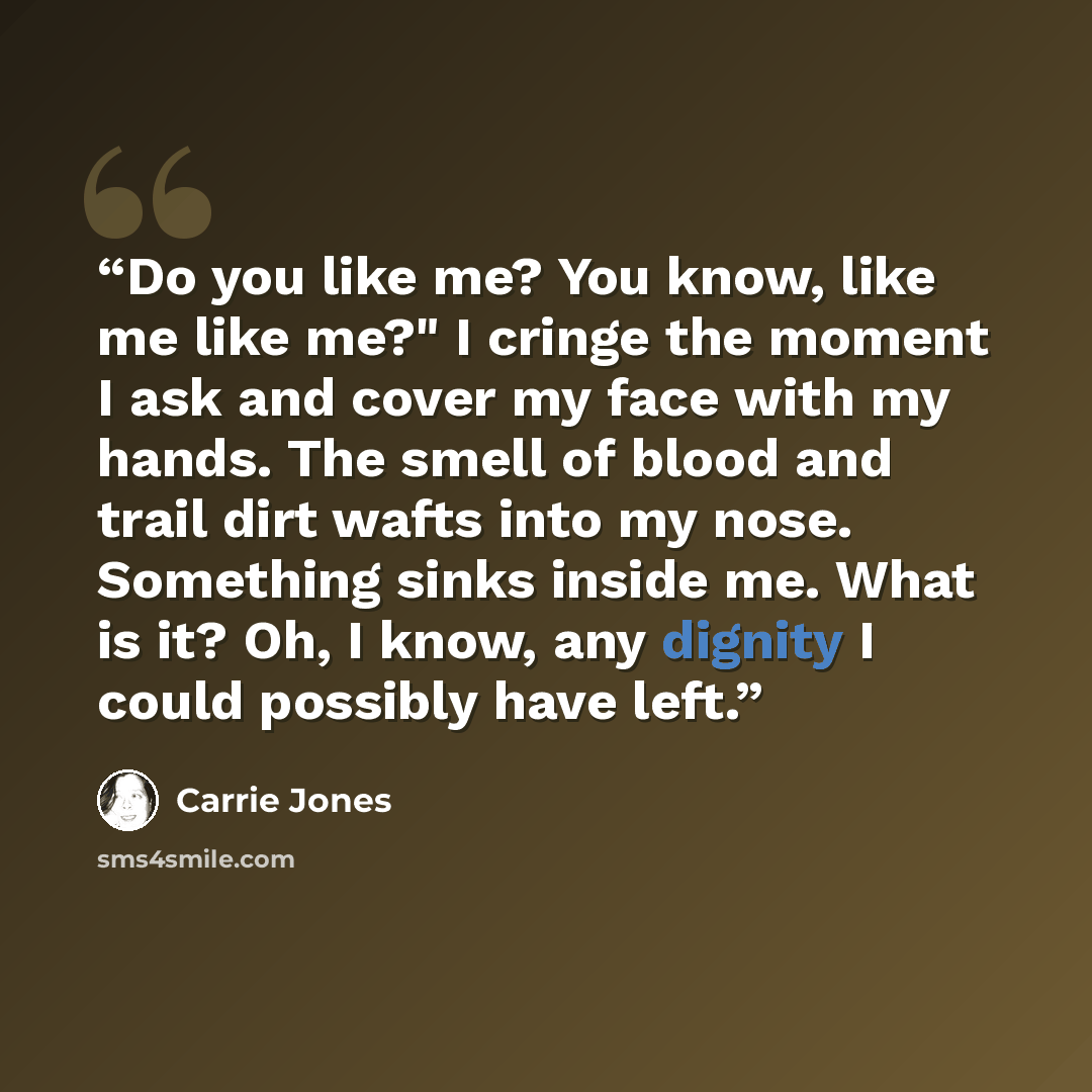 “Do you like me? You know, like me like me?" I cringe the moment I ask and cover my face with my hands. The smell of blood and trail dirt wafts into my nose. Something sinks inside me. What is it? Oh, I know, any dignity I could possibly have left.” quote by Carrie Jones