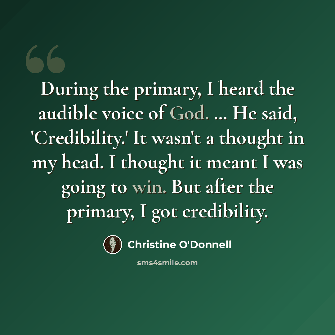 “During the primary, I heard the audible voice of God. … He said, 'Credibility.' It wasn't a thought in my head. I thought it meant I was going to win. But after the primary, I got credibility.” quote by Christine O'Donnell