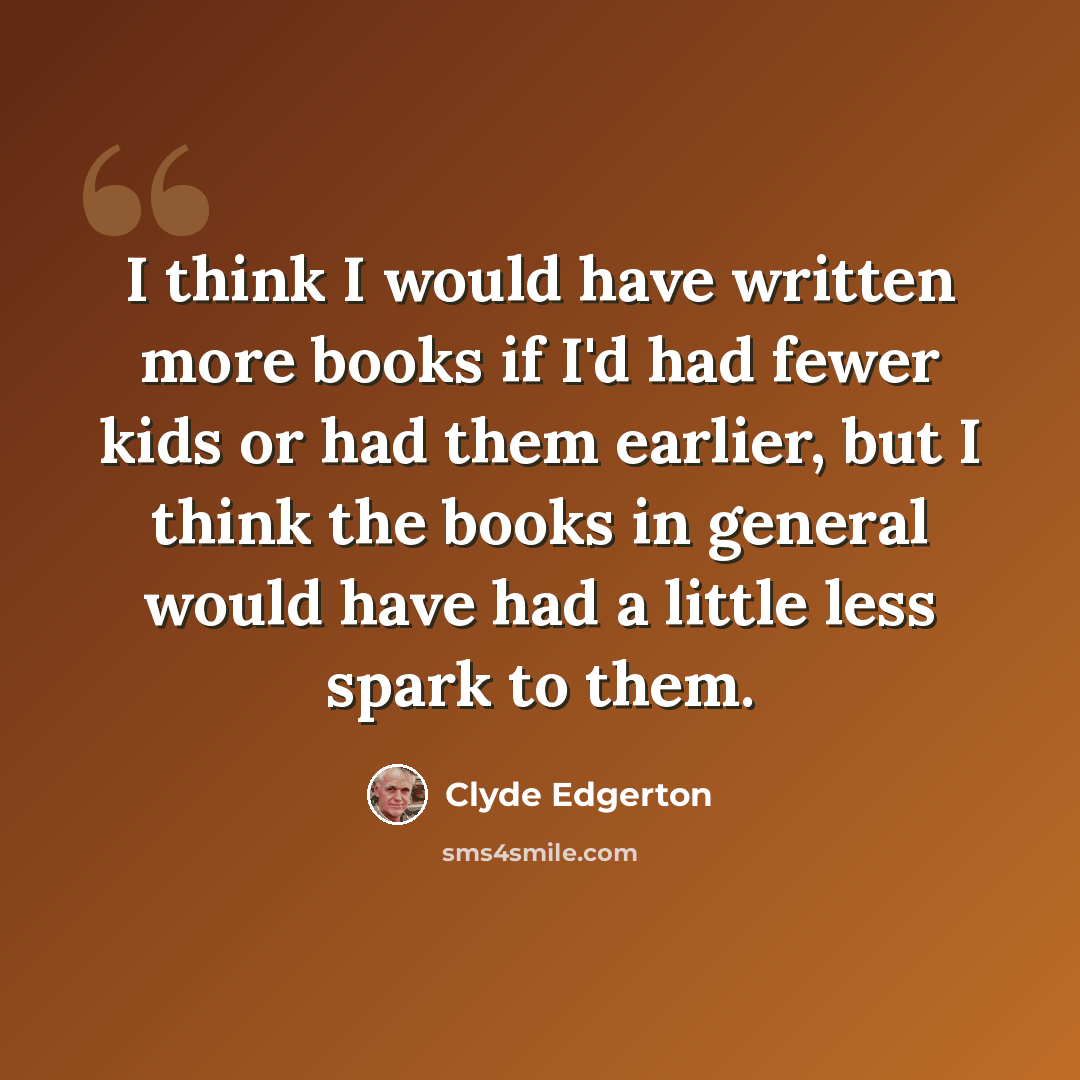 “I think I would have written more books if I'd had fewer kids or had them earlier, but I think the books in general would have had a little less spark to them.” quote by Clyde Edgerton