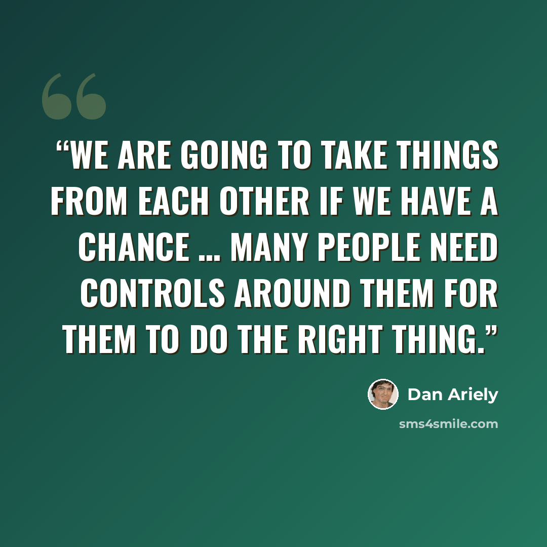 “We are going to take things from each other if we have a chance … many people need controls around them for them to do the right thing.” quote by Dan Ariely