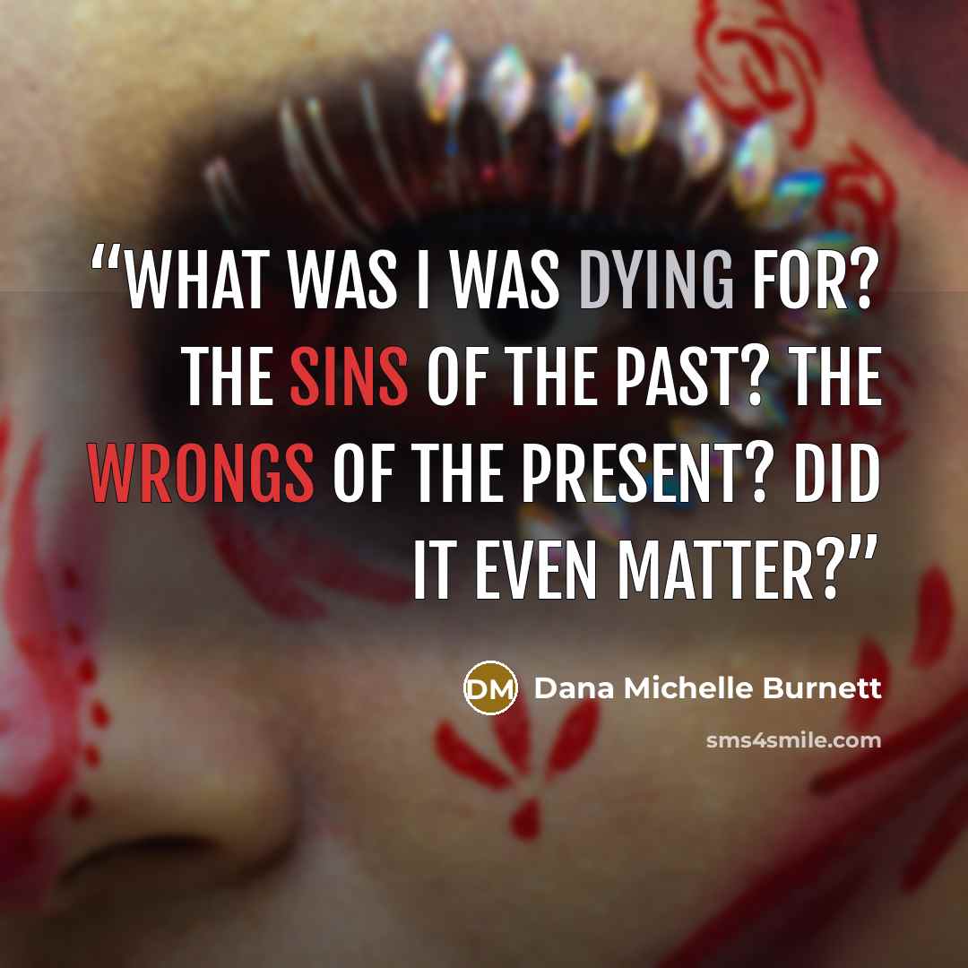 “What was I was dying for? The sins of the past? The wrongs of the present? Did it even matter?” quote by Dana Michelle Burnett