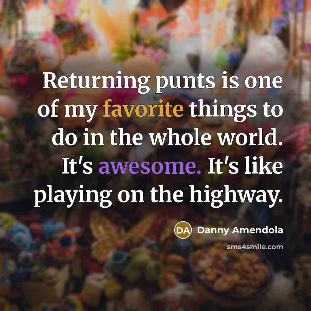 “Returning punts is one of my favorite things to do in the whole world. It's awesome. It's like playing on the highway.” quote by Danny Amendola