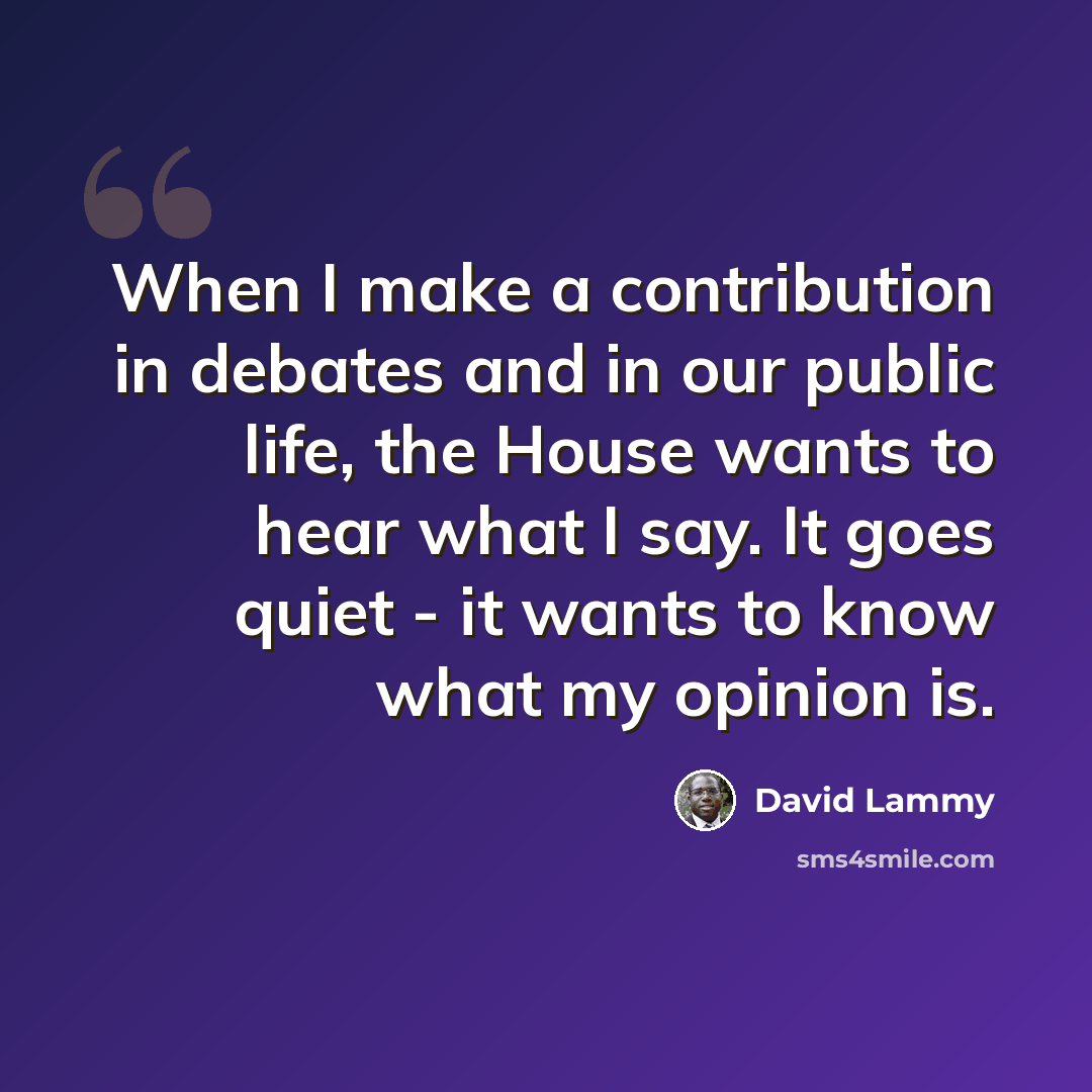 “When I make a contribution in debates and in our public life, the House wants to hear what I say. It goes quiet - it wants to know what my opinion is.” quote by David Lammy