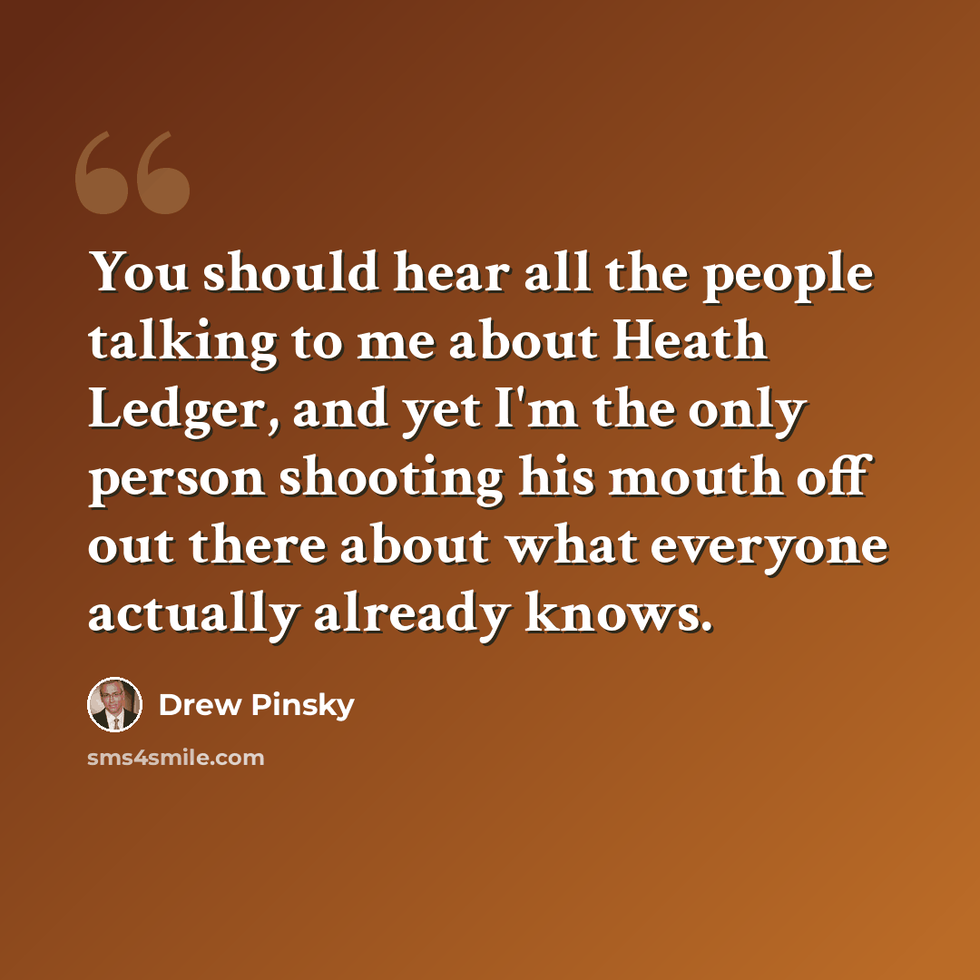 “You should hear all the people talking to me about Heath Ledger, and yet I'm the only person shooting his mouth off out there about what everyone actually already knows.” quote by Drew Pinsky