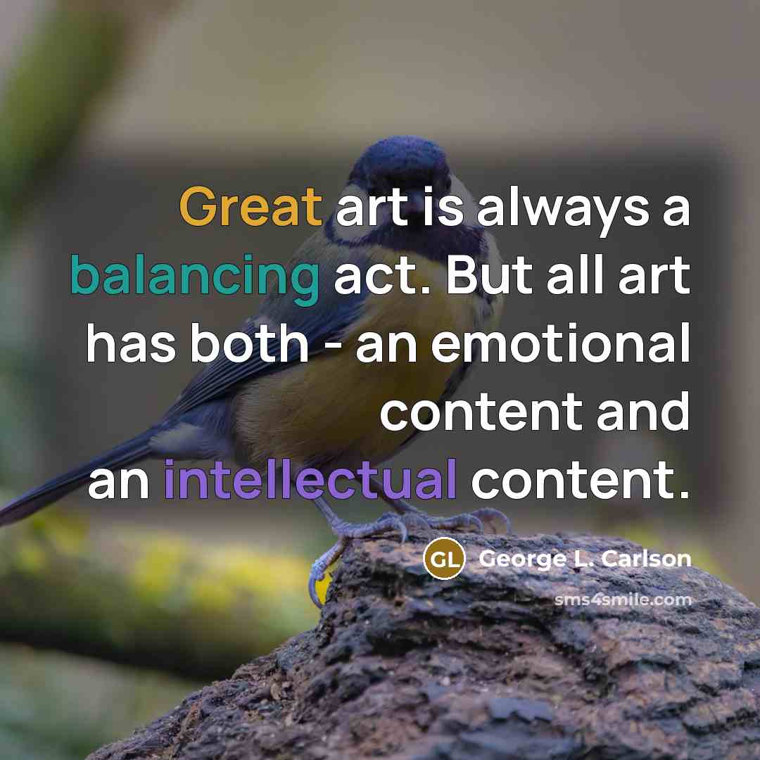 “Great art is always a balancing act. But all art has both - an emotional content and an intellectual content.” quote by George L. Carlson
