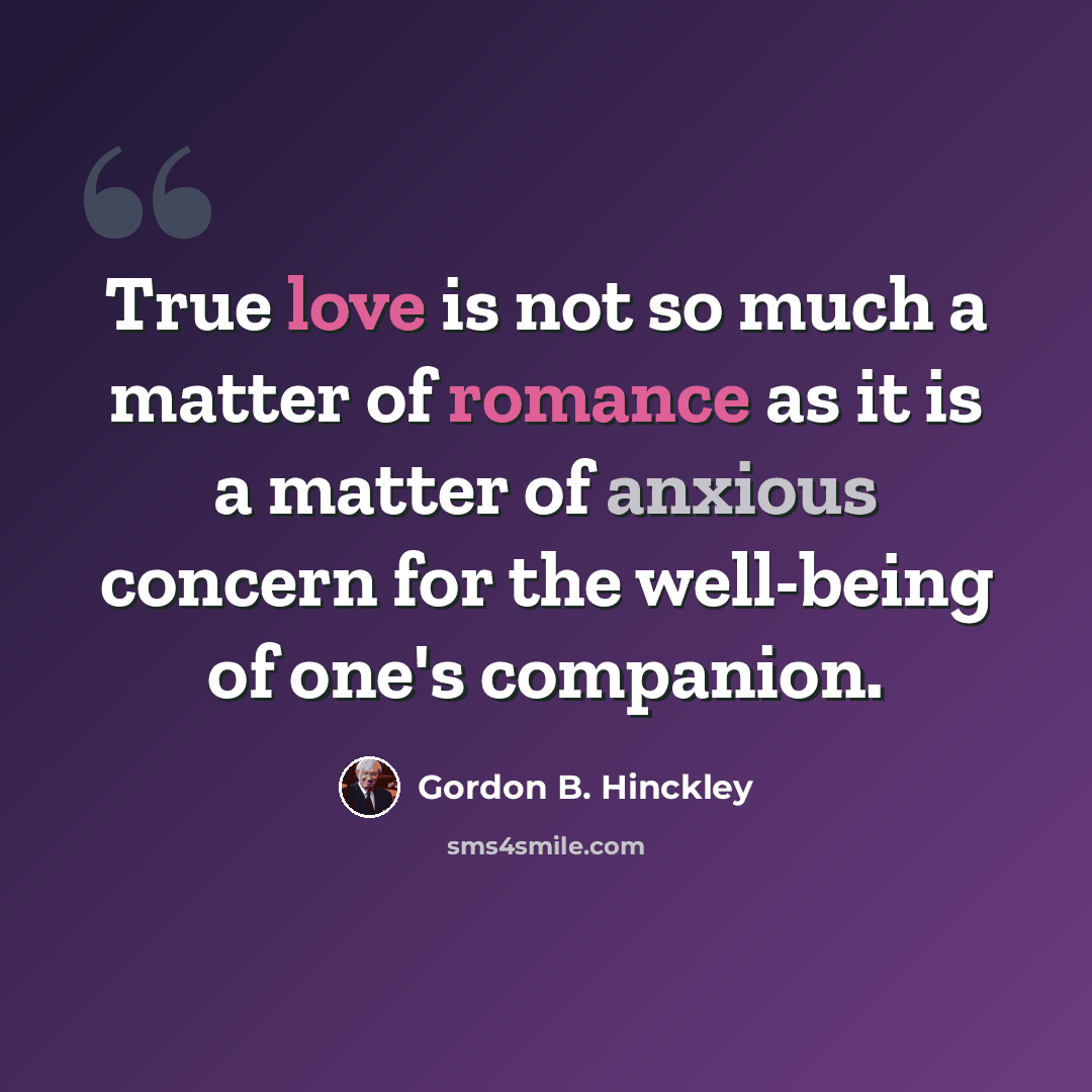 “True love is not so much a matter of romance as it is a matter of anxious concern for the well-being of one's companion.” quote by Gordon B. Hinckley