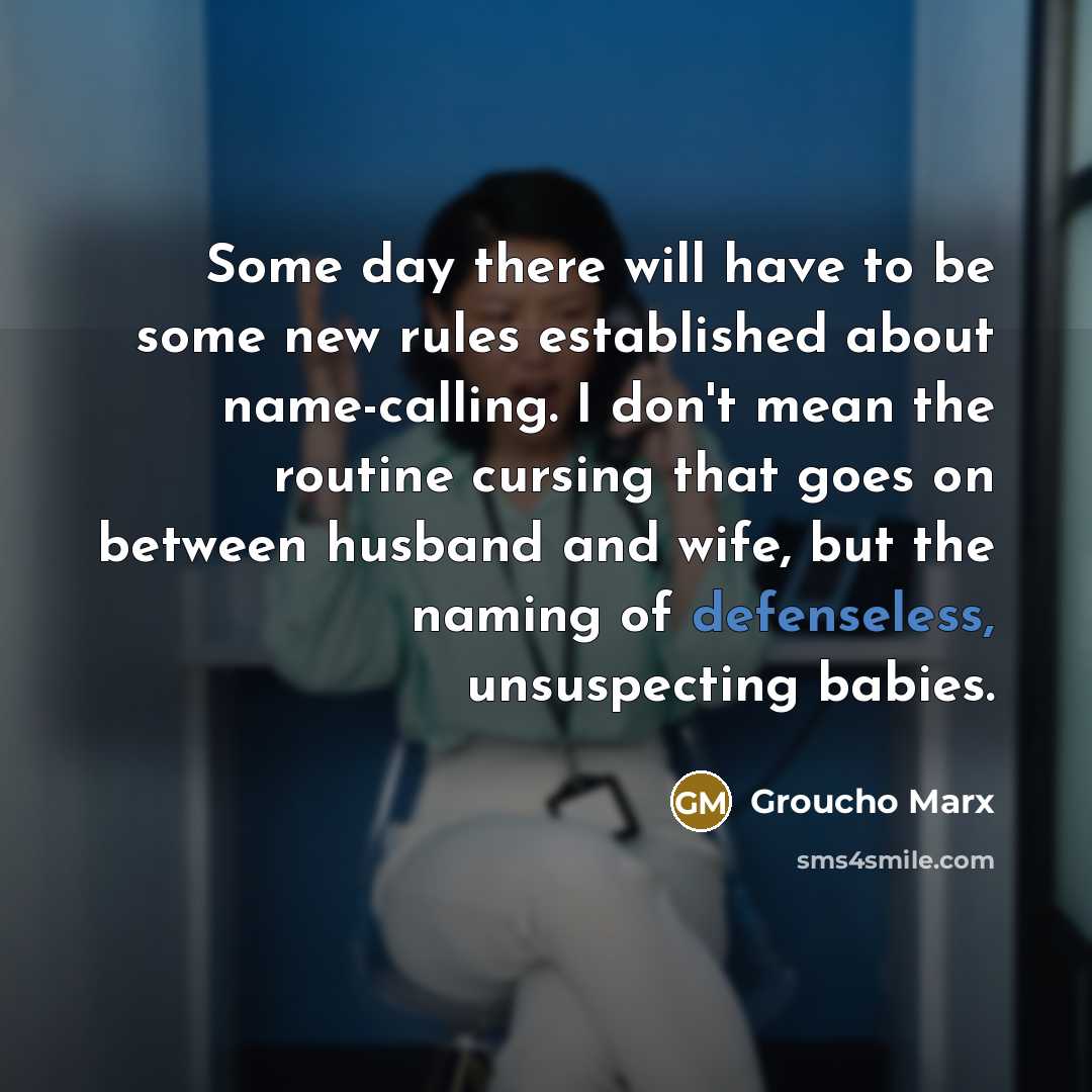 “Some day there will have to be some new rules established about name-calling. I don't mean the routine cursing that goes on between husband and wife, but the naming of defenseless, unsuspecting babies.” quote by Groucho Marx