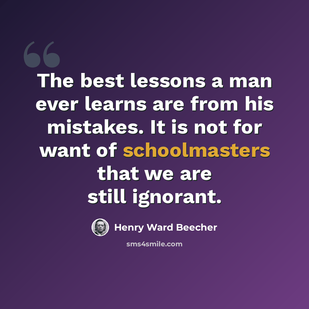 “The best lessons a man ever learns are from his mistakes. It is not for want of schoolmasters that we are still ignorant.” quote by Henry Ward Beecher