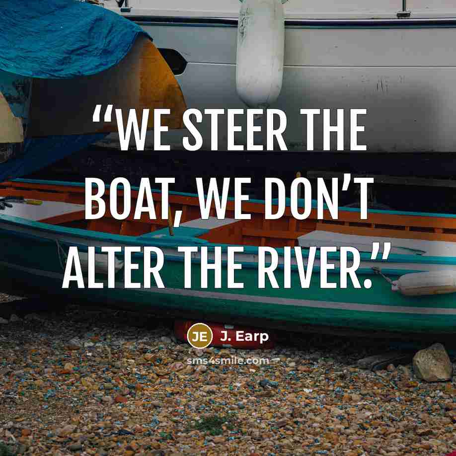“We steer the boat, we don’t alter the river.” quote by J. Earp