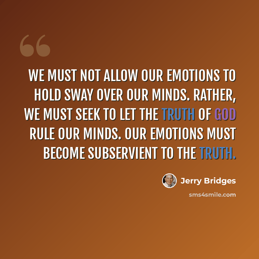 “We must not allow our emotions to hold sway over our minds. Rather, we must seek to let the truth of God rule our minds. Our emotions must become subservient to the truth.” quote by Jerry Bridges