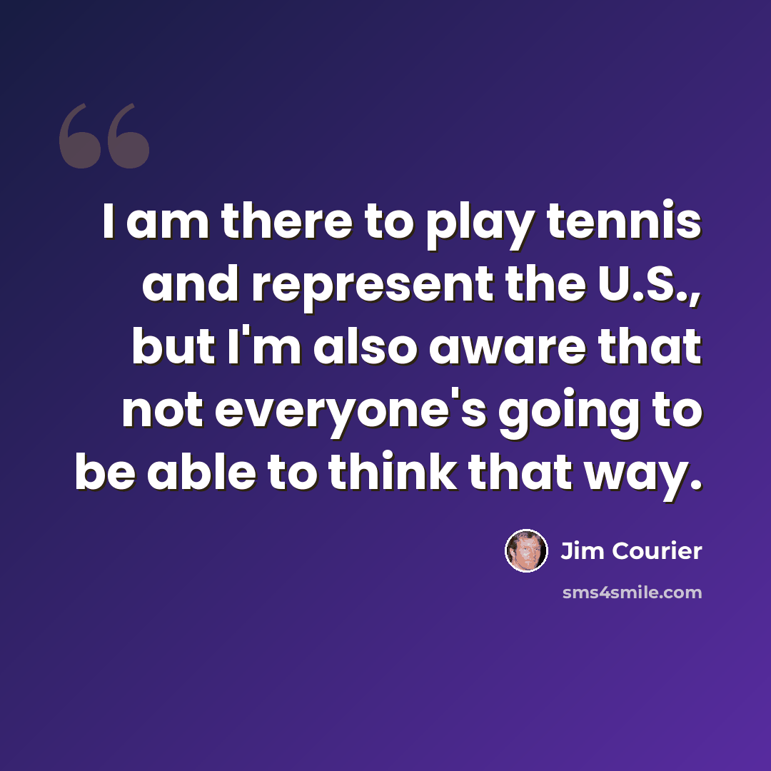 “I am there to play tennis and represent the U.S., but I'm also aware that not everyone's going to be able to think that way.” quote by Jim Courier