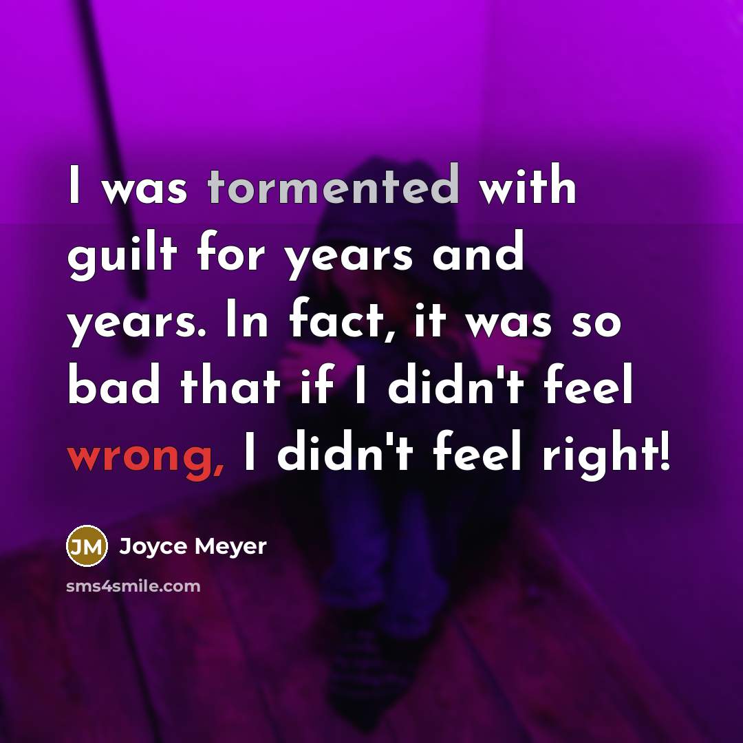 “I was tormented with guilt for years and years. In fact, it was so bad that if I didn't feel wrong, I didn't feel right!” quote by Joyce Meyer