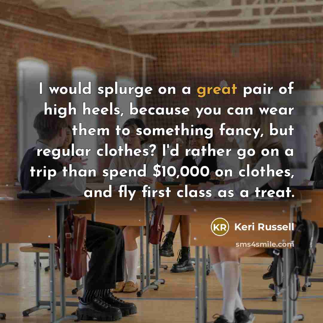 “I would splurge on a great pair of high heels, because you can wear them to something fancy, but regular clothes? I'd rather go on a trip than spend $10,000 on clothes, and fly first class as a treat.” quote by Keri Russell