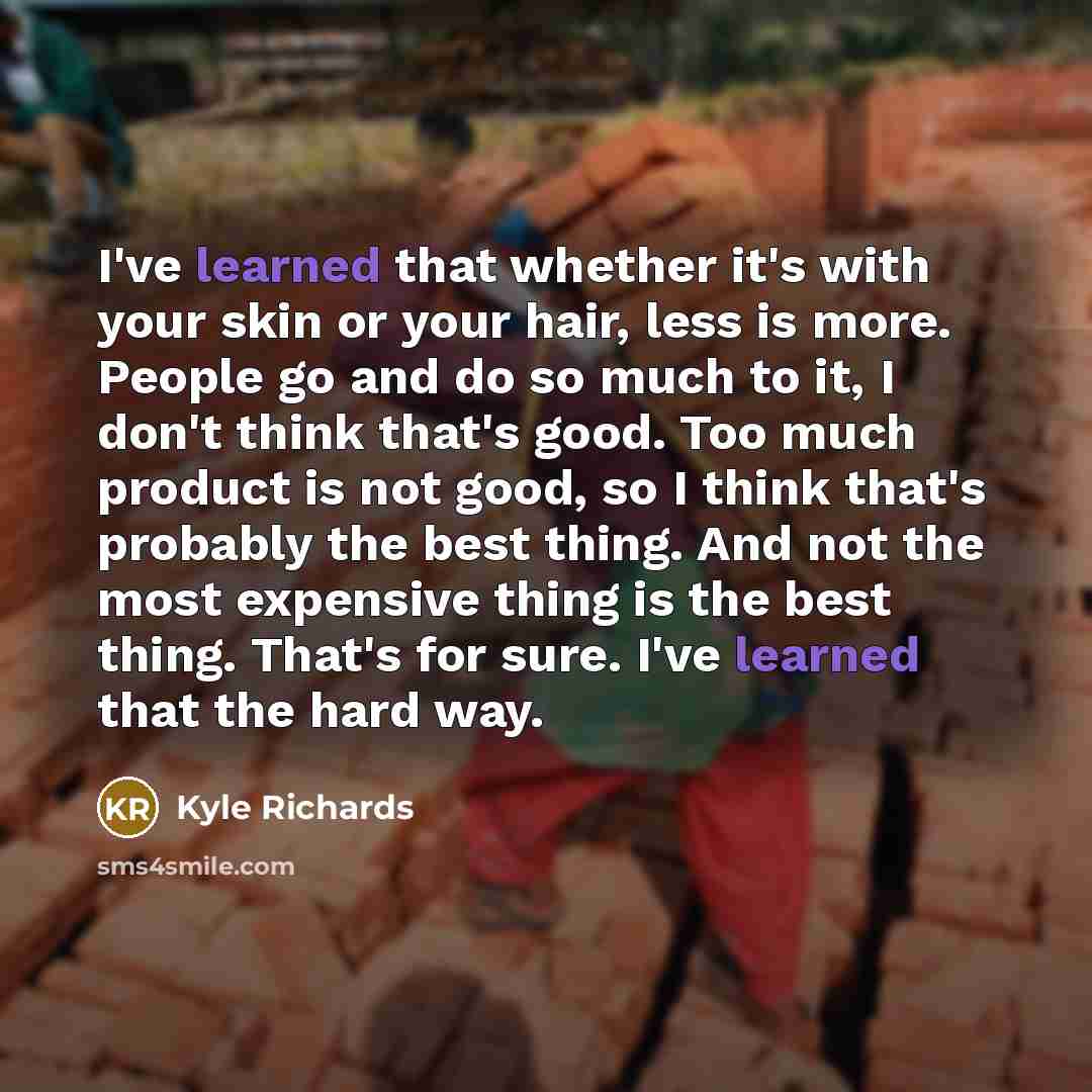 “I've learned that whether it's with your skin or your hair, less is more. People go and do so much to it, I don't think that's good. Too much product is not good, so I think that's probably the best thing. And not the most expensive thing is the best thing. That's for sure. I've learned that the…” quote by Kyle Richards