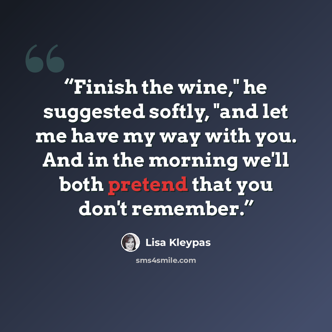“Finish the wine," he suggested softly, "and let me have my way with you. And in the morning we'll both pretend that you don't remember.” quote by Lisa Kleypas