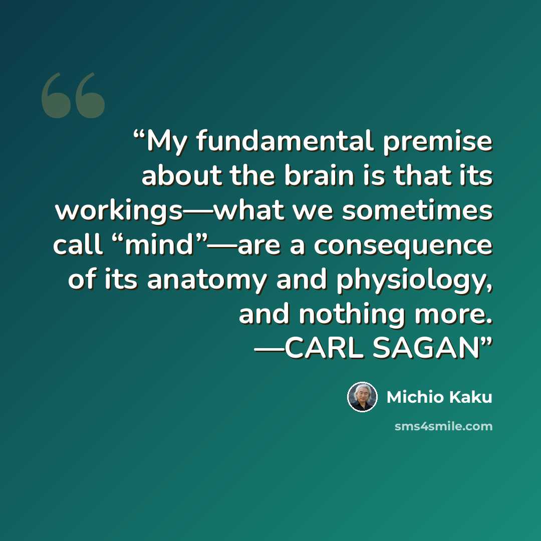 “My fundamental premise about the brain is that its workings—what we sometimes call “mind”—are a consequence of its anatomy and physiology, and nothing more. —CARL SAGAN” quote by Michio Kaku