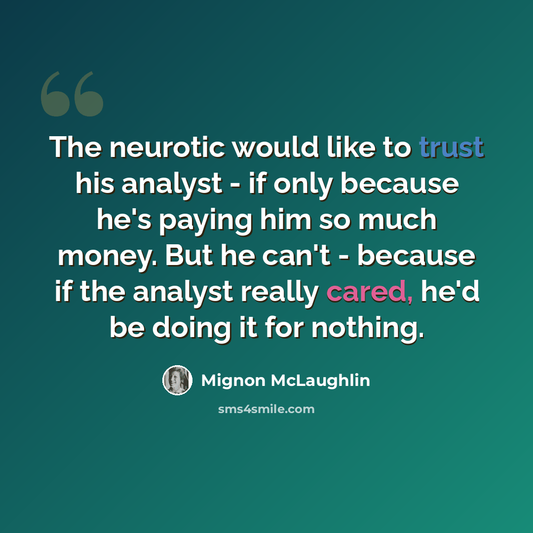 “The neurotic would like to trust his analyst - if only because he's paying him so much money. But he can't - because if the analyst really cared, he'd be doing it for nothing.” quote by Mignon McLaughlin