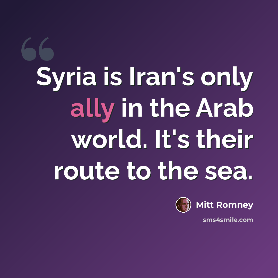 “Syria is Iran's only ally in the Arab world. It's their route to the sea.” quote by Mitt Romney
