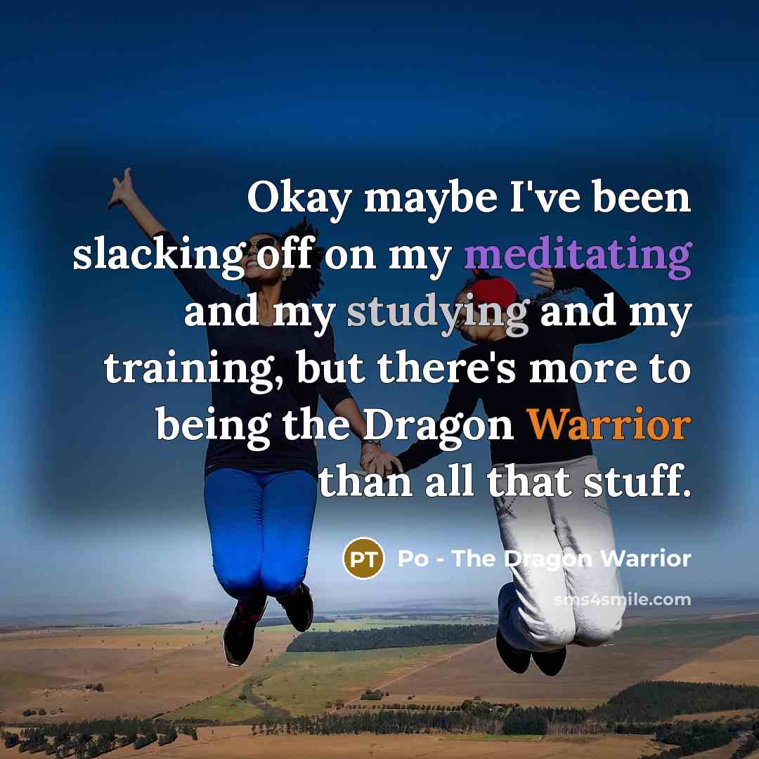 “Okay maybe I've been slacking off on my meditating and my studying and my training, but there's more to being the Dragon Warrior than all that stuff.” quote by Po - The Dragon Warrior