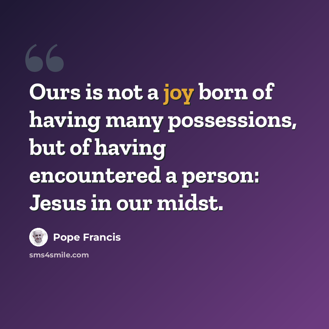 “Ours is not a joy born of having many possessions, but of having encountered a person: Jesus in our midst.” quote by Pope Francis