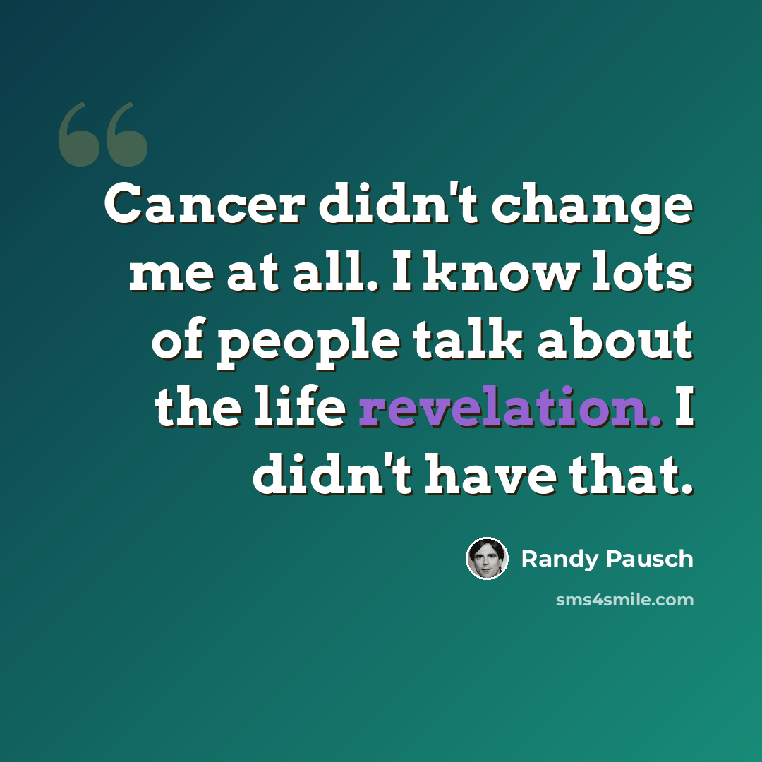 “Cancer didn't change me at all. I know lots of people talk about the life revelation. I didn't have that.” quote by Randy Pausch
