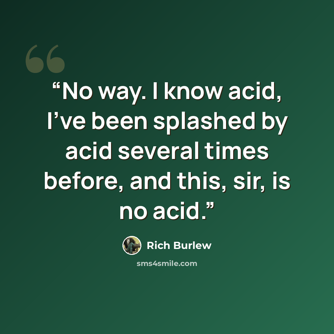 “No way. I know acid, I've been splashed by acid several times before, and this, sir, is no acid.” quote by Rich Burlew