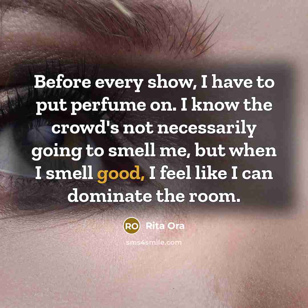 “Before every show, I have to put perfume on. I know the crowd's not necessarily going to smell me, but when I smell good, I feel like I can dominate the room.” quote by Rita Ora