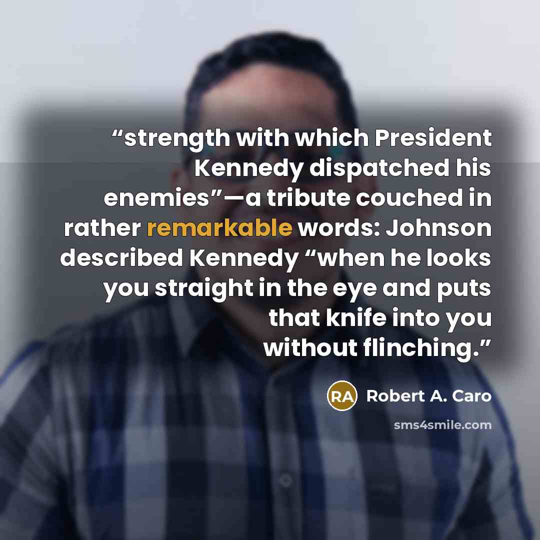 “strength with which President Kennedy dispatched his enemies”—a tribute couched in rather remarkable words: Johnson described Kennedy “when he looks you straight in the eye and puts that knife into you without flinching.” quote by Robert A. Caro