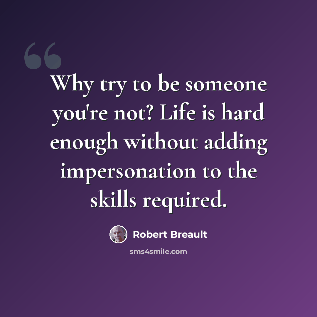 “Why try to be someone you're not? Life is hard enough without adding impersonation to the skills required.” quote by Robert Breault