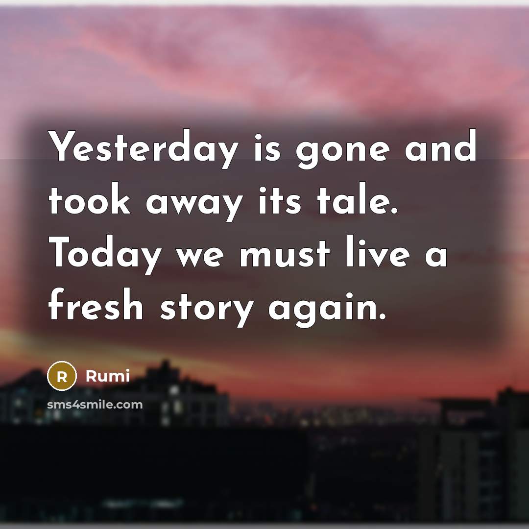 “Yesterday is gone and took away its tale. Today we must live a fresh story again.” quote by Rumi
