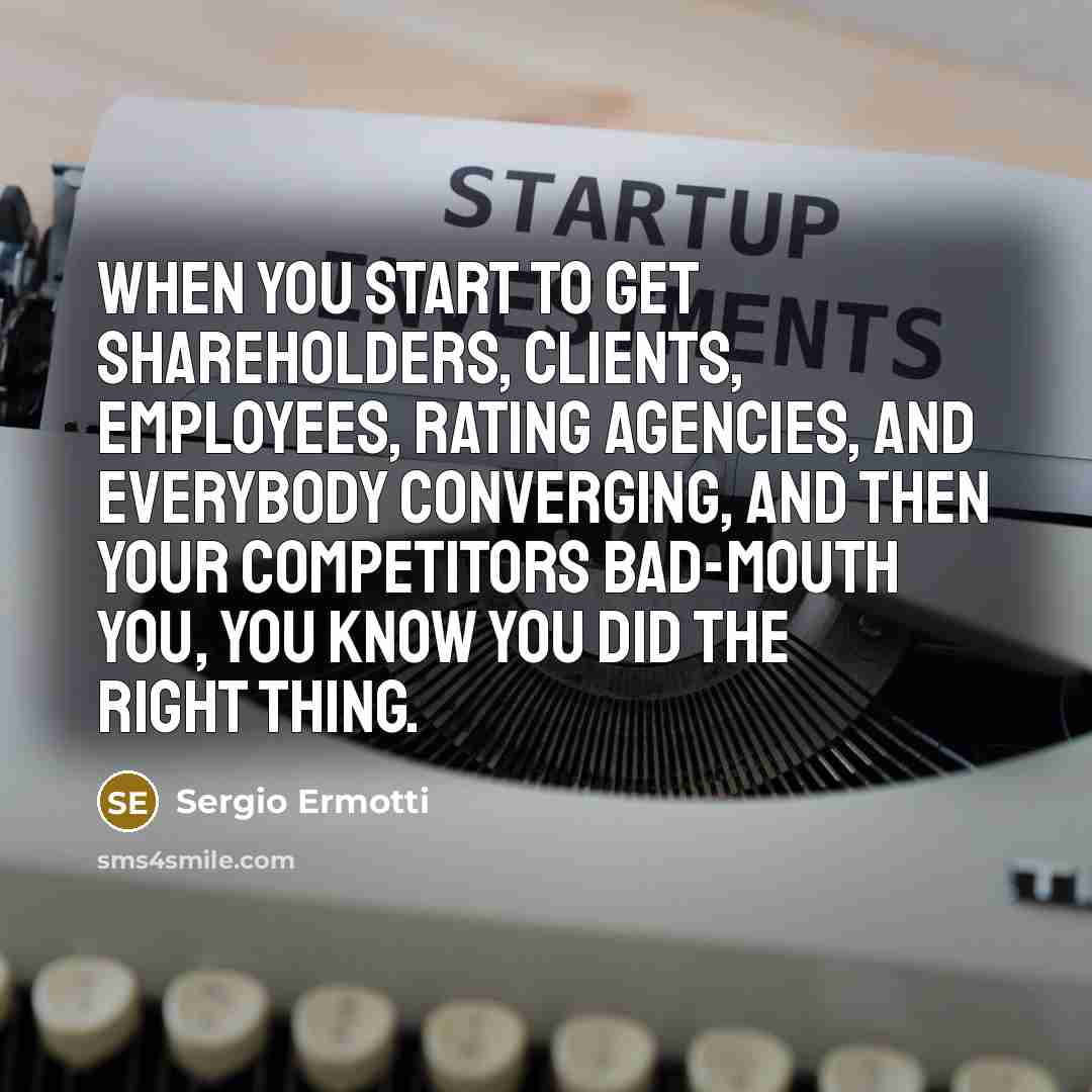 “When you start to get shareholders, clients, employees, rating agencies, and everybody converging, and then your competitors bad-mouth you, you know you did the right thing.” quote by Sergio Ermotti