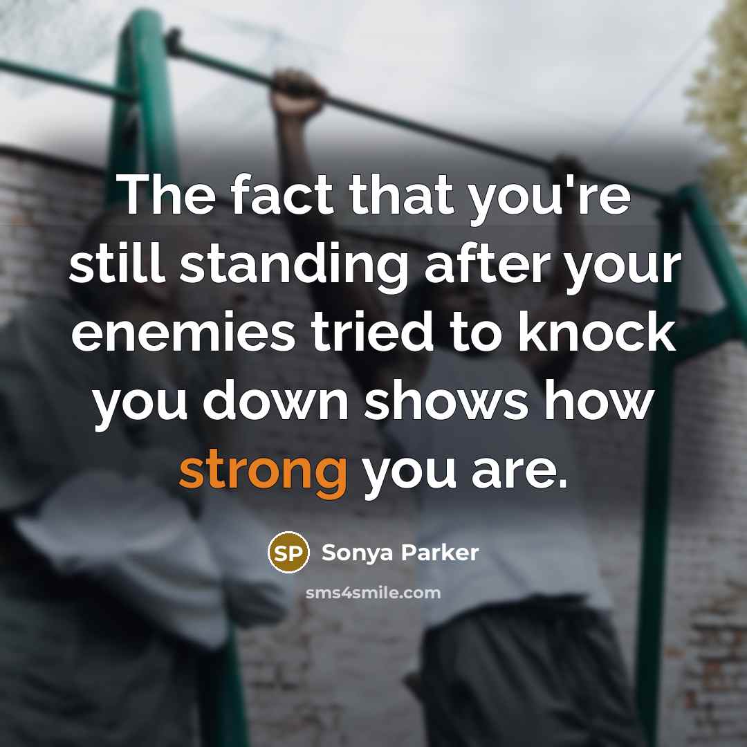 “The fact that you're still standing after your enemies tried to knock you down shows how strong you are.” quote by Sonya Parker