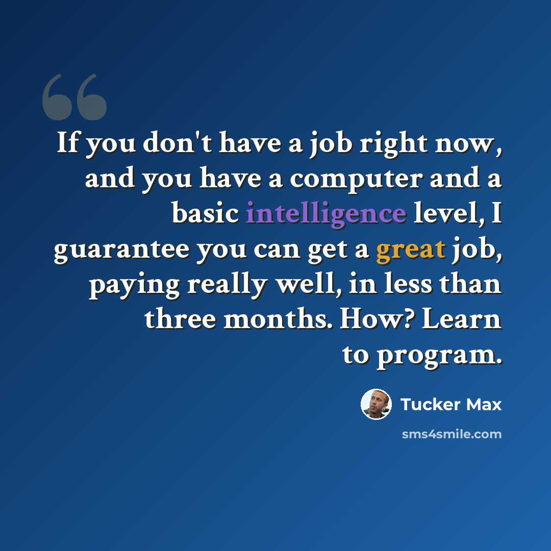 “If you don't have a job right now, and you have a computer and a basic intelligence level, I guarantee you can get a great job, paying really well, in less than three months. How? Learn to program.” quote by Tucker Max