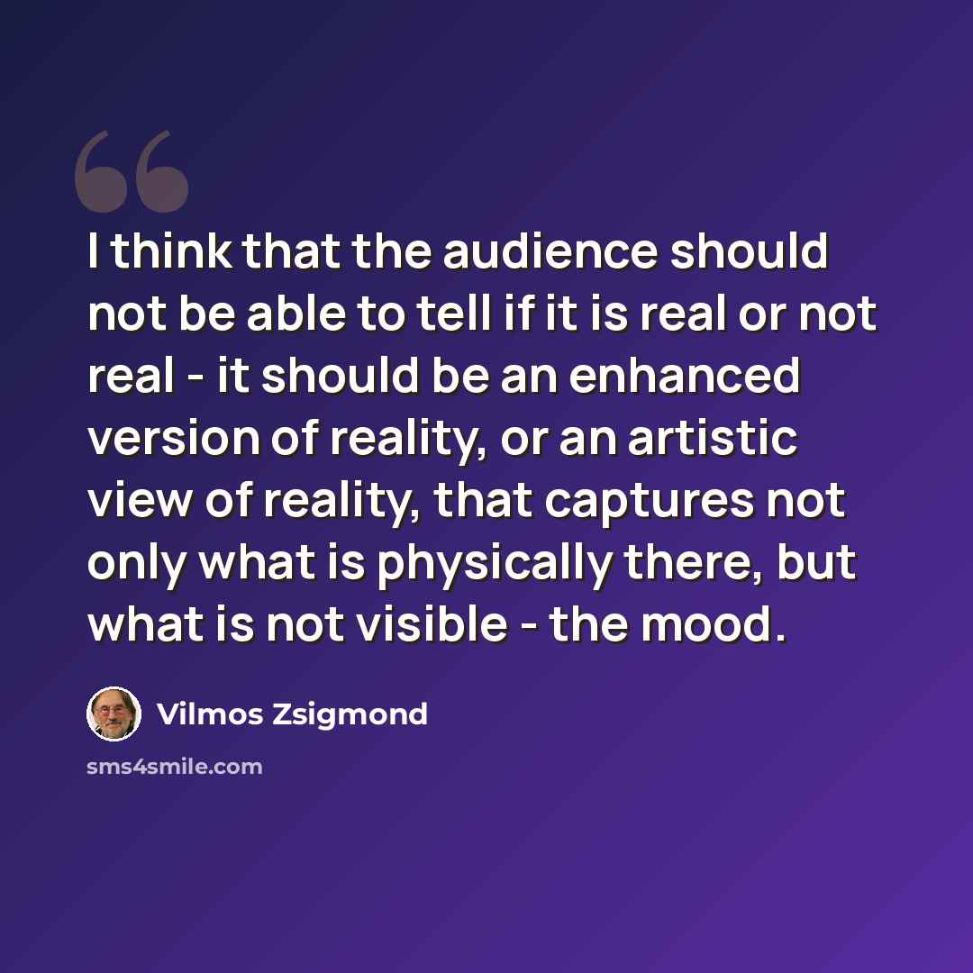 “I think that the audience should not be able to tell if it is real or not real - it should be an enhanced version of reality, or an artistic view of reality, that captures not only what is physically there, but what is not visible - the mood.” quote by Vilmos Zsigmond
