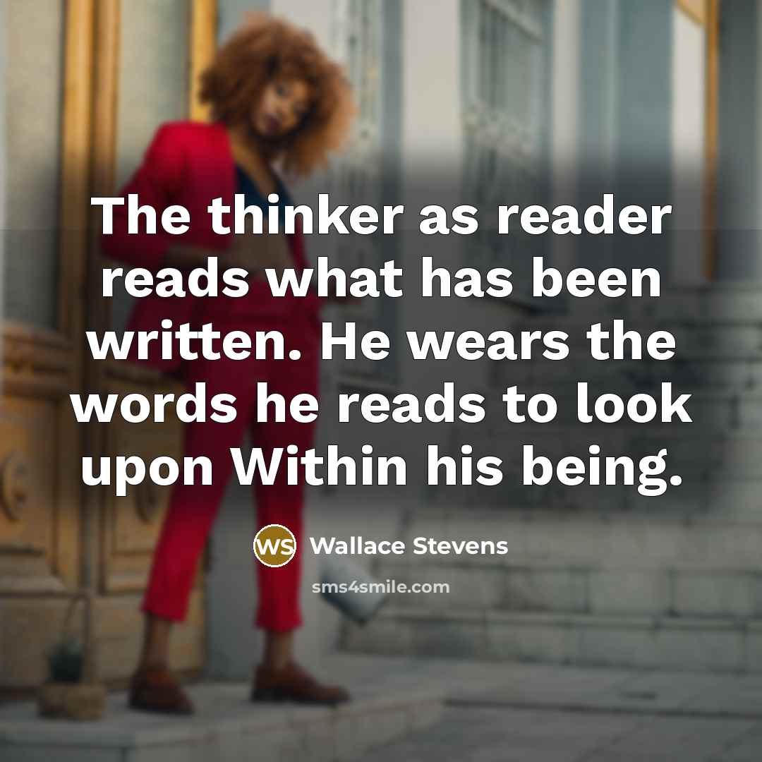 “The thinker as reader reads what has been written. He wears the words he reads to look upon Within his being.” quote by Wallace Stevens