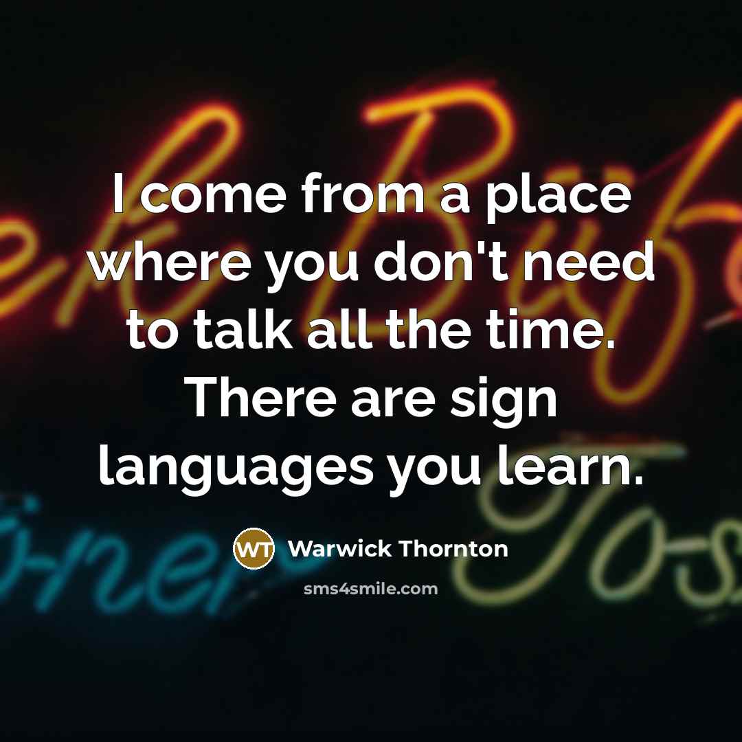 “I come from a place where you don't need to talk all the time. There are sign languages you learn.” quote by Warwick Thornton