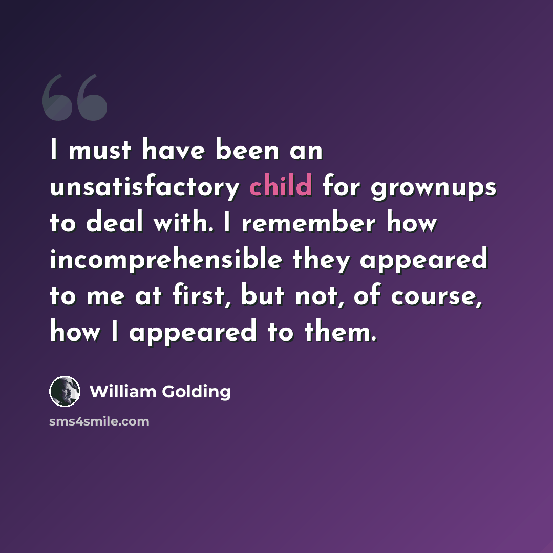 “I must have been an unsatisfactory child for grownups to deal with. I remember how incomprehensible they appeared to me at first, but not, of course, how I appeared to them.” quote by William Golding