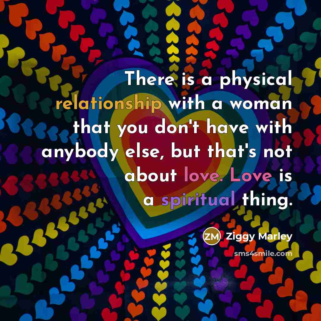 “There is a physical relationship with a woman that you don't have with anybody else, but that's not about love. Love is a spiritual thing.” quote by Ziggy Marley