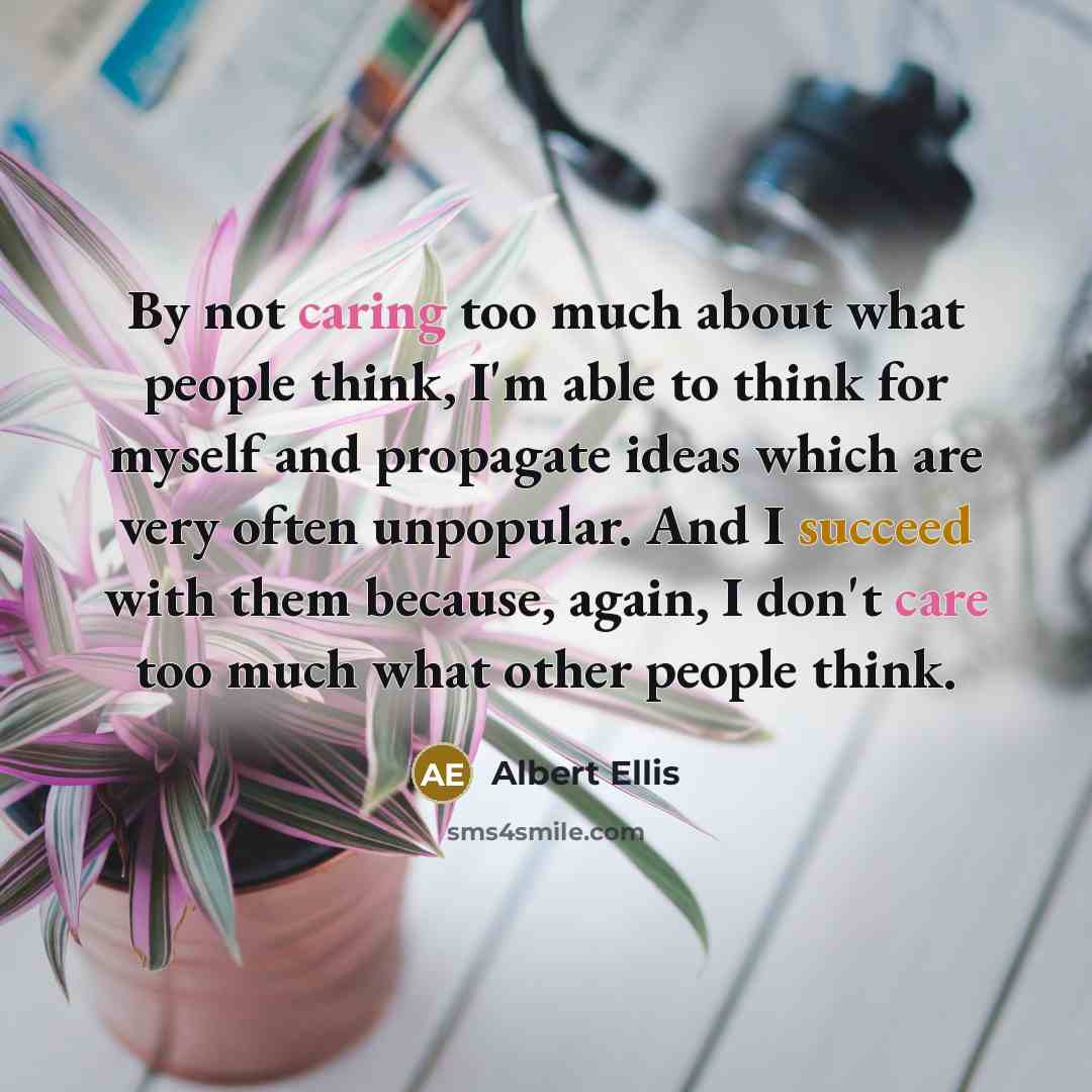 “By not caring too much about what people think, I'm able to think for myself and propagate ideas which are very often unpopular. And I succeed with them because, again, I don't care too much what other people think.” quote by Albert Ellis