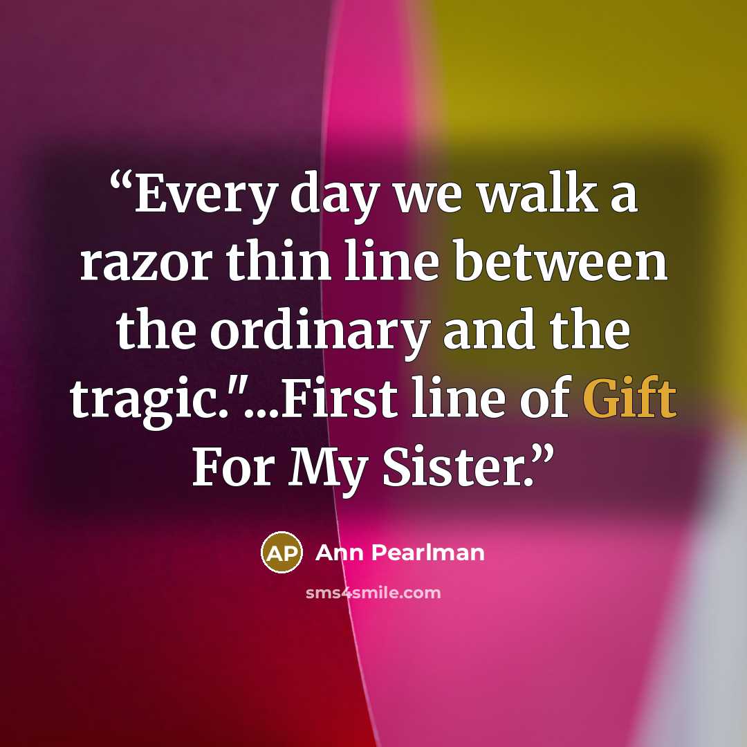 “Every day we walk a razor thin line between the ordinary and the tragic."...First line of Gift For My Sister.” quote by Ann Pearlman