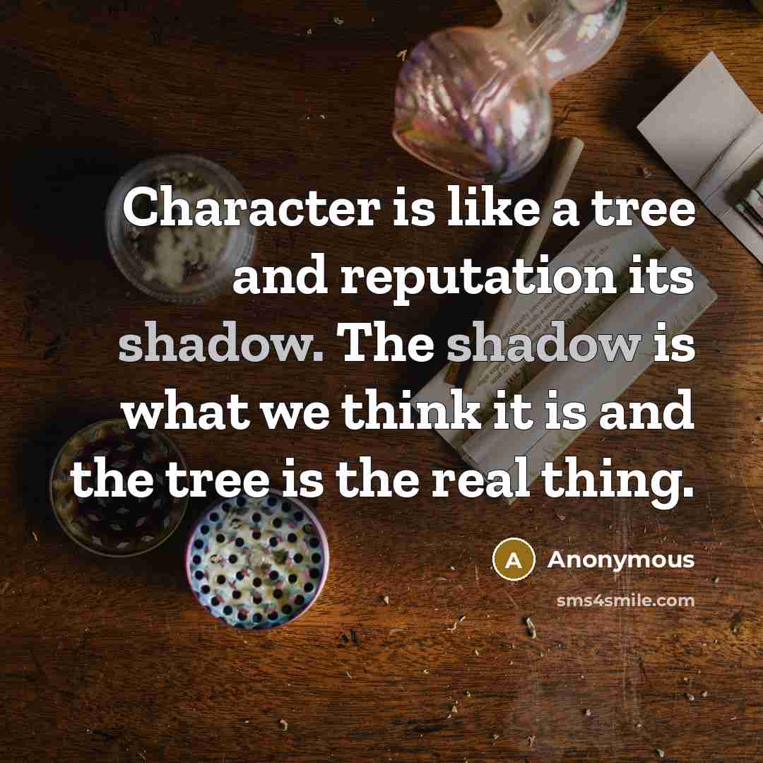 “Character is like a tree and reputation its shadow. The shadow is what we think it is and the tree is the real thing.” quote by Anonymous