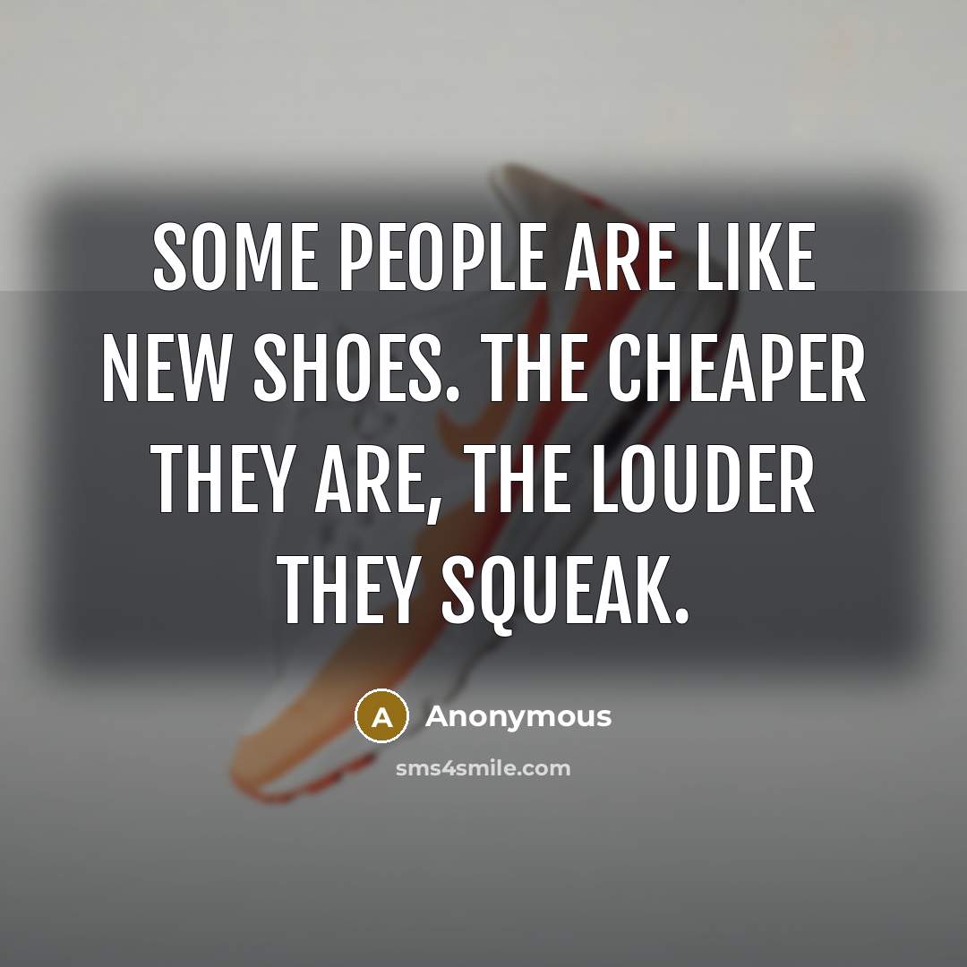 “Some people are like new shoes. The cheaper they are, the louder they squeak.” quote by Anonymous