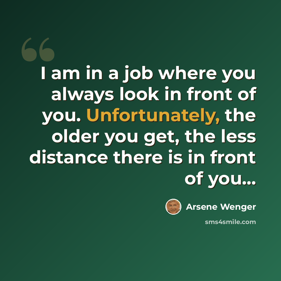 “I am in a job where you always look in front of you. Unfortunately, the older you get, the less distance there is in front of you...” quote by Arsene Wenger