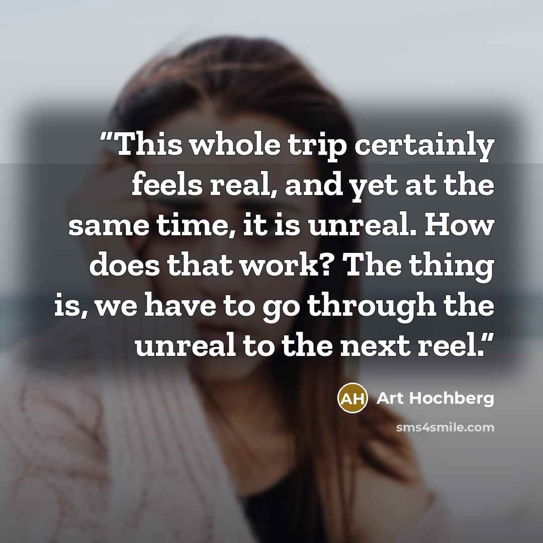 “This whole trip certainly feels real, and yet at the same time, it is unreal. How does that work? The thing is, we have to go through the unreal to the next reel.” quote by Art Hochberg