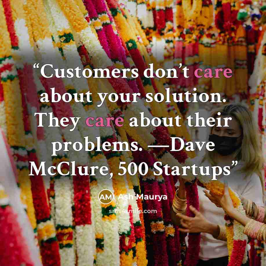 “Customers don’t care about your solution. They care about their problems. —Dave McClure, 500 Startups” quote by Ash Maurya